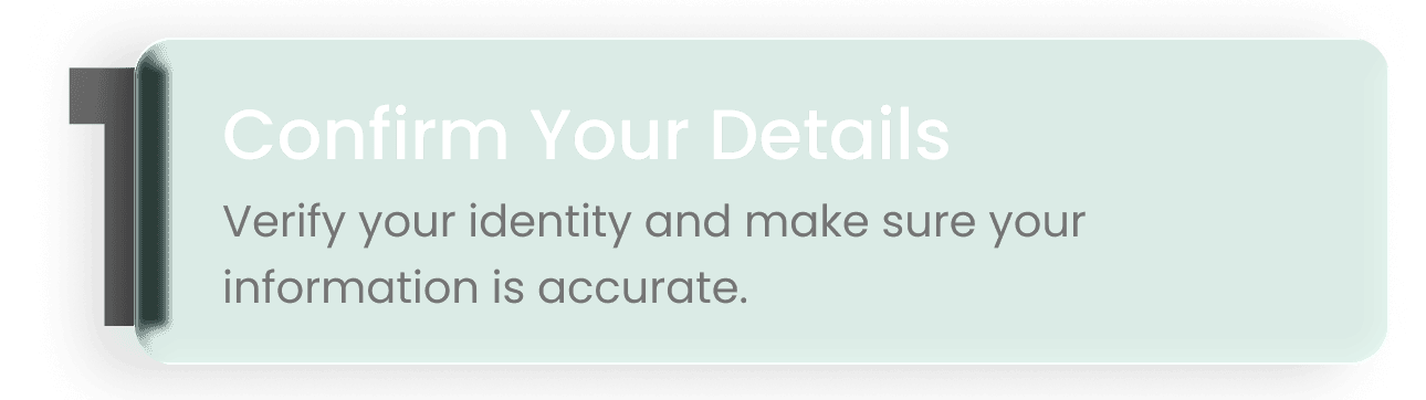 Step 1: Confirm your details. Verify your identity and make sure your information is accurate.